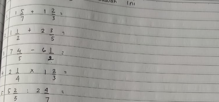 ouwan In
1 5/7 +1 2/3 =
12 1 1/2 +2 3/5 =
7 4/5 -6 1/2 =
2 1/4 * 1 2/3 =
5 5 2/5 :2 4/7 =