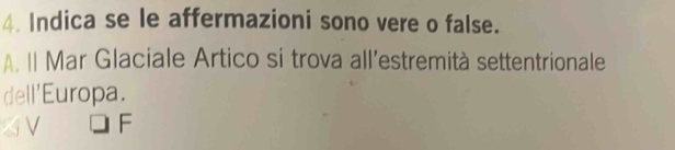 Indica se le affermazioni sono vere o false. 
A. Il Mar Glaciale Artico si trova all'estremità settentrionale 
dell'Europa. 
1V F