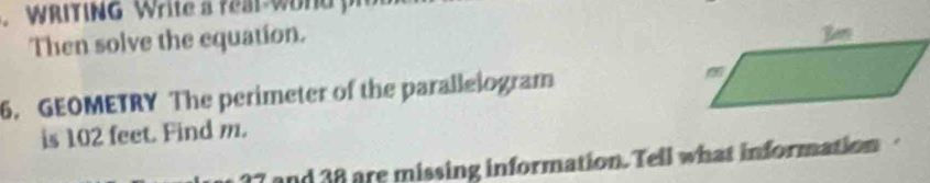 WRITING Write a real word y 
Then solve the equation. 
6. GEOMETRY The perimeter of the parallelogram 
is 102 feet. Find m. 
and 38 are missing information. Tell what information