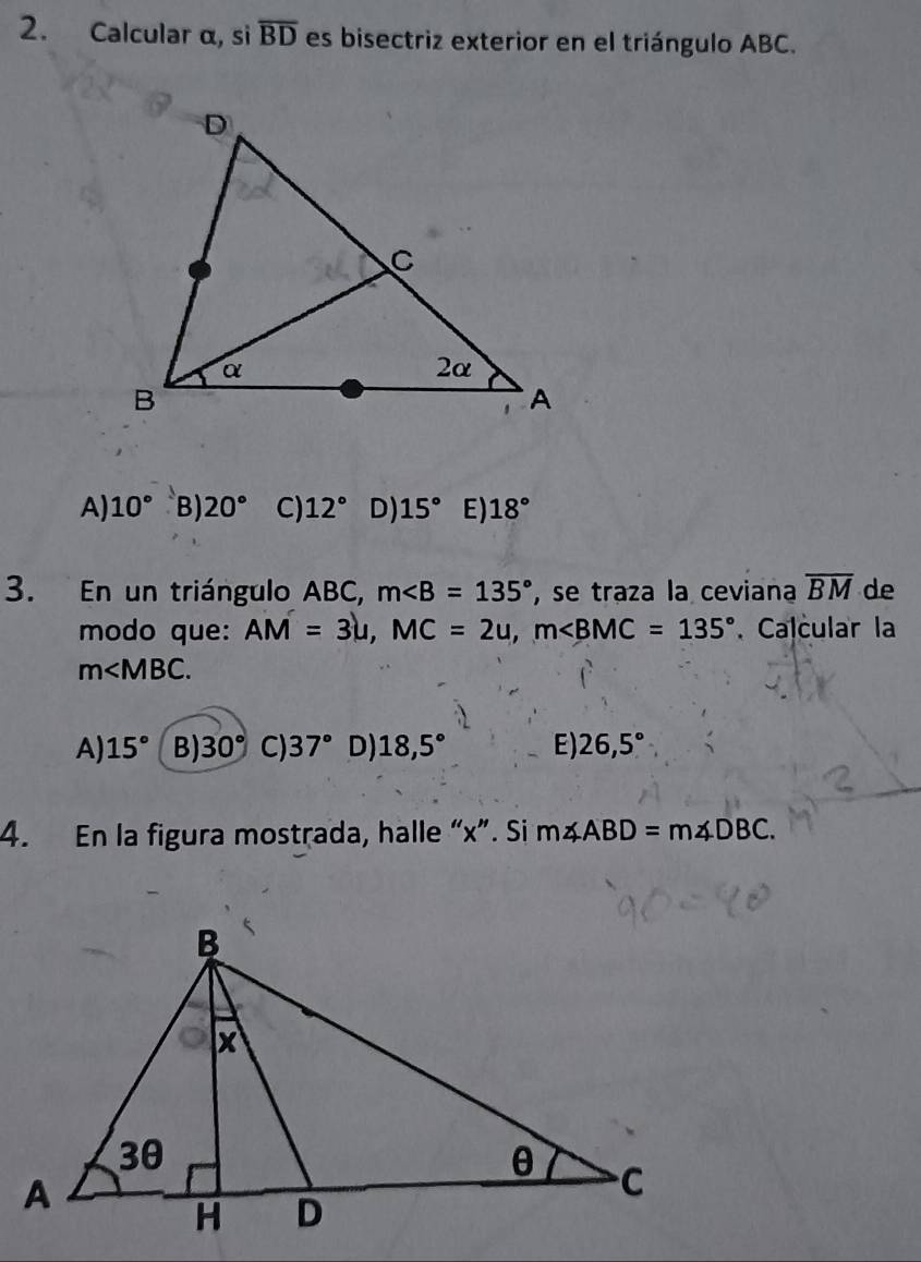 Calcular α, si overline BD es bisectriz exterior en el triángulo ABC.
A) 10° B) 20° C) 12° D) 15° E) 18°
3. En un triángulo ABC, m∠ B=135° , se traza la ceviana overline BM de
modo que: AM=3u, MC=2u, m . Calcular la
m .
A) 15° B) 30° C) 37° D) 18,5° E) 26,5°
4. En la figura mostrada, halle “ x ”. Si m∠ ABD=m∠ DBC.