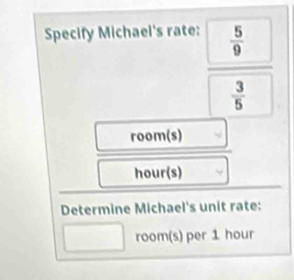 Specify Michael's rate:  5/9 
 3/5 
room(s)
hour (s) 
Determine Michael's unit rate: 
room(s) per 1 hour