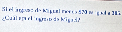 Si el ingreso de Miguel menos $70 es igual a 305. 
¿Cuál era el ingreso de Miguel?