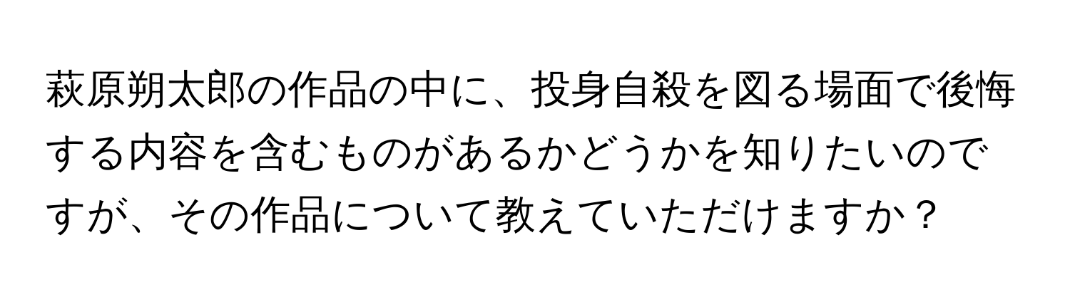 萩原朔太郎の作品の中に、投身自殺を図る場面で後悔する内容を含むものがあるかどうかを知りたいのですが、その作品について教えていただけますか？