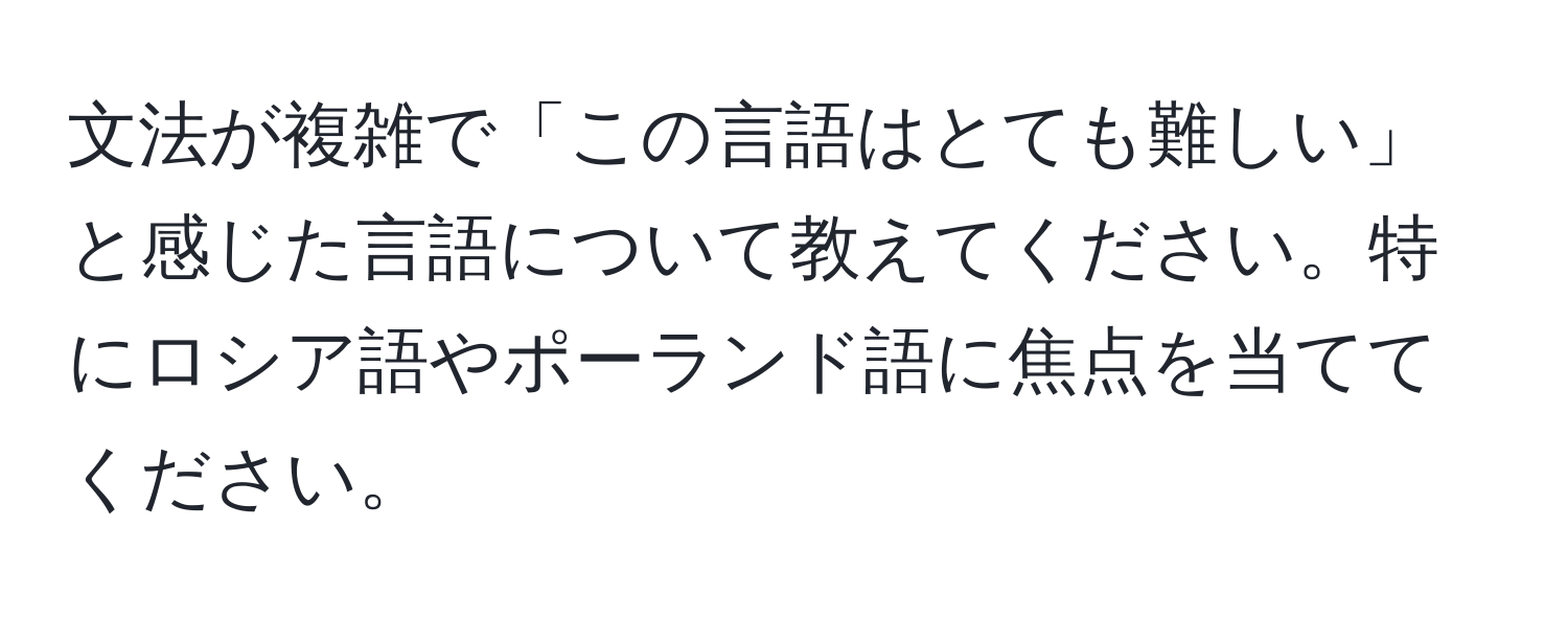 文法が複雑で「この言語はとても難しい」と感じた言語について教えてください。特にロシア語やポーランド語に焦点を当ててください。