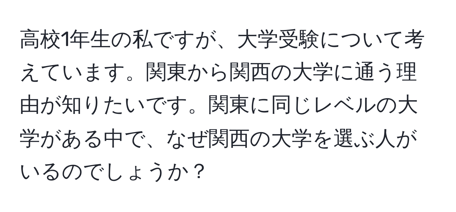 高校1年生の私ですが、大学受験について考えています。関東から関西の大学に通う理由が知りたいです。関東に同じレベルの大学がある中で、なぜ関西の大学を選ぶ人がいるのでしょうか？