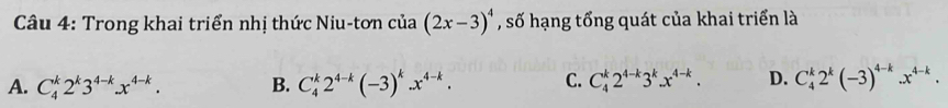 Trong khai triển nhị thức Niu-tơn của (2x-3)^4 , số hạng tổng quát của khai triển là
A. C_4^(k2^k)3^(4-k).x^(4-k). B. C_4^(k2^4-k)(-3)^k.x^(4-k). C. C_4^(k2^4-k)3^k.x^(4-k). D. C_4^(k2^k)(-3)^4-k.x^(4-k).