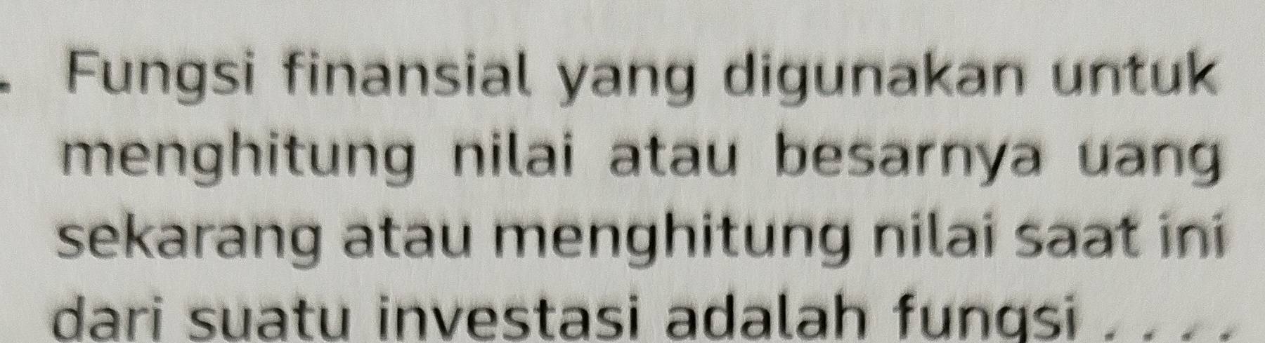 Fungsi finansial yang digunakan untuk 
menghitung nilai atau besarnya uan 
sekarang atau menghitung nilai saat ini 
dari suatu investasi adalah fungsi . . . .