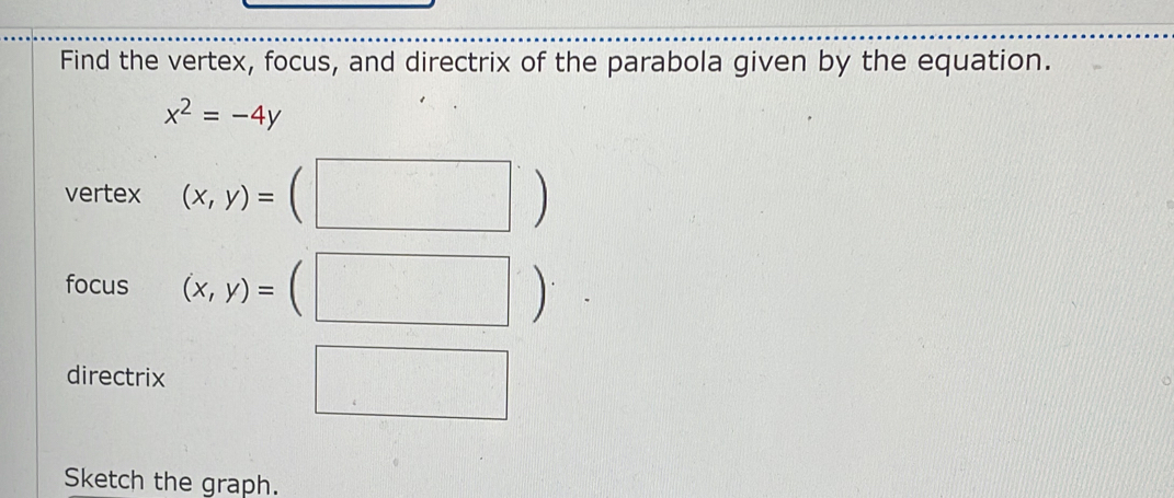 Find the vertex, focus, and directrix of the parabola given by the equation.
x^2=-4y
vertex (x,y)=(□ )
focus (x,y)=(□ )
directrix □ 
Sketch the graph.