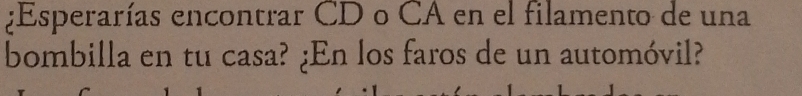 ¿Esperarías encontrar CD o CA en el filamento de una 
bombilla en tu casa? ¿En los faros de un automóvil?