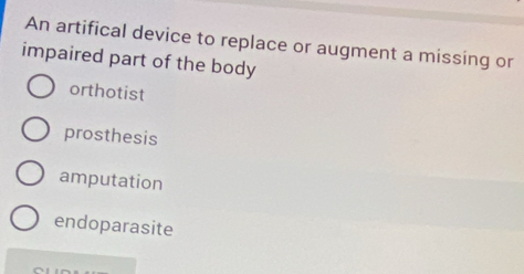 An artifical device to replace or augment a missing or
impaired part of the body
orthotist
prosthesis
amputation
endoparasite