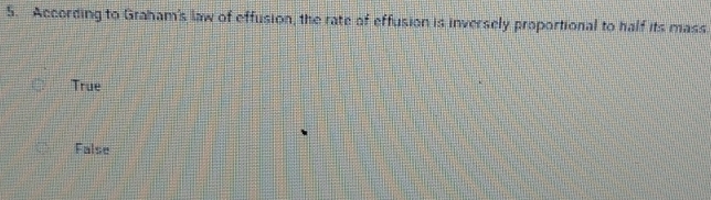 According to Graham's law of effusion, the rate of effusion is inversely proportional to half its mass
True
False