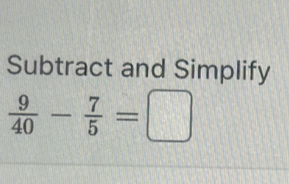 Subtract and Simplify
 9/40 - 7/5 =□