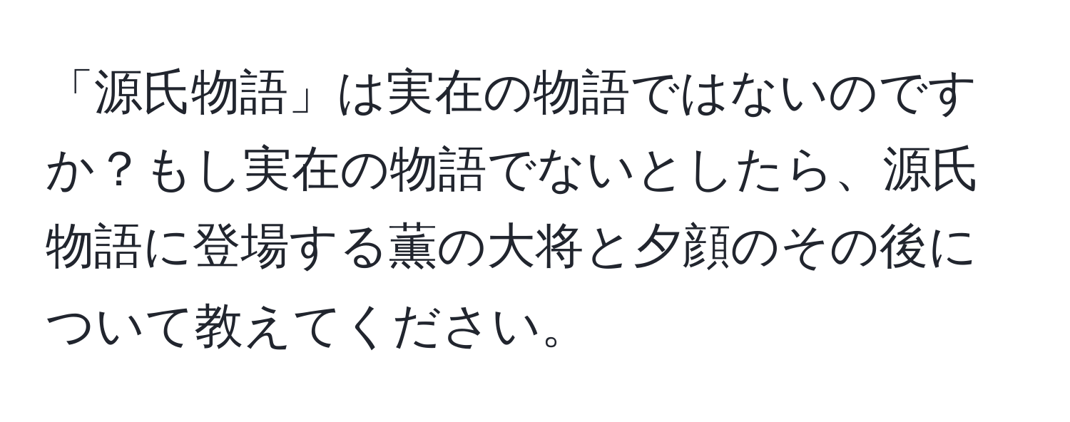 「源氏物語」は実在の物語ではないのですか？もし実在の物語でないとしたら、源氏物語に登場する薫の大将と夕顔のその後について教えてください。