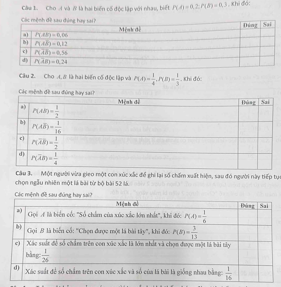 Cho A và B là hai biến cố độc lập với nhau, biết P(A)=0,2;P(B)=0,3. Khi đó:
Câu 2. Cho A, B là hai biến cố độc lập và P(A)= 1/4 ,P(B)= 1/3 . Khi đó:
Các mệnh đề sau đún
Câu 3. Một người vừa gieo một con xúc xắc để ghi lại số chấm xuất hiện, sau đó người này tiếp tục
chọn ngẫu nhiên một lá bài từ bộ bài 52 lá.