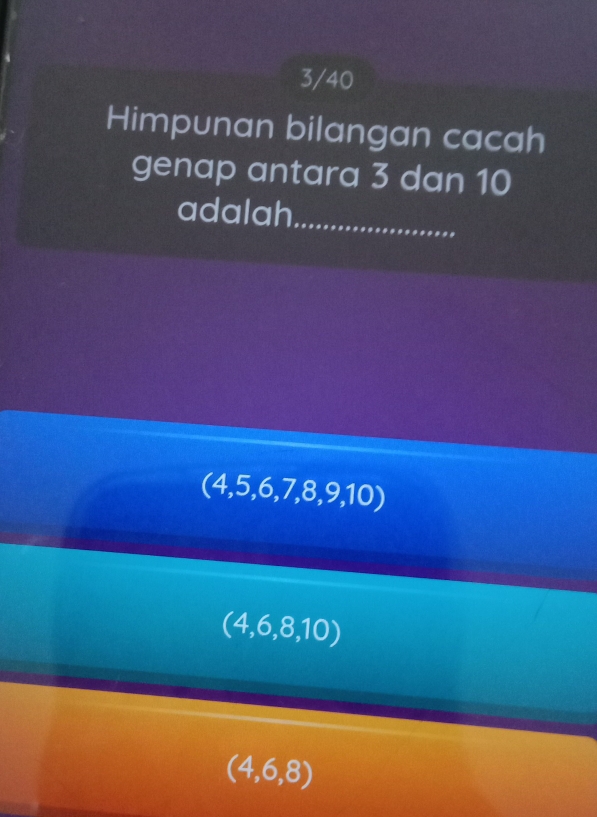 3/40
Himpunan bilangan cacah
genap antara 3 dan 10
adalah_
(4,5,6,7,8,9,10)
(4,6,8,10)
(4,6,8)