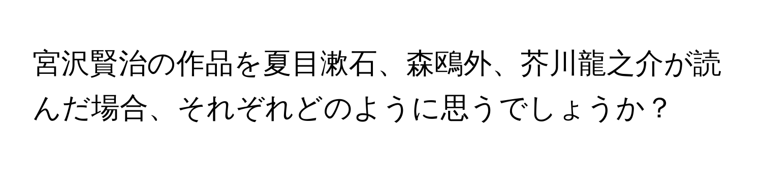 宮沢賢治の作品を夏目漱石、森鴎外、芥川龍之介が読んだ場合、それぞれどのように思うでしょうか？