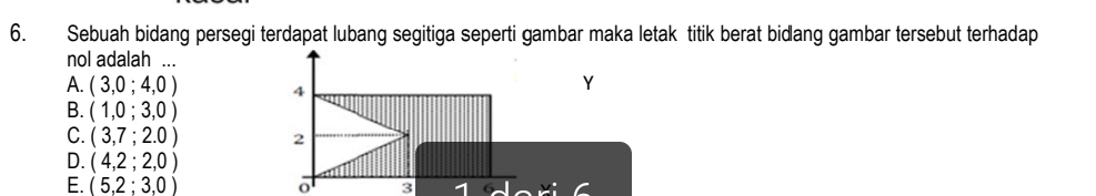 Sebuah bidang persegi terdapat lubang segitiga seperti gambar maka letak titik berat bidang gambar tersebut terhadap
nol adalah ...
A. (3,0;4,0)
Y
B. (1,0;3,0)
C. (3,7;2.0)
D. (4,2;2,0)
E. (5,2;3,0)