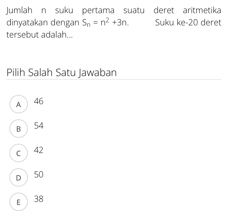 Jumlah n suku pertama suatu deret aritmetika
dinyatakan dengan S_n=n^2+3n. Suku ke- 20 deret
tersebut adalah...
Pilih Salah Satu Jawaban
A 46
B 54
c 42
D  50
E  38