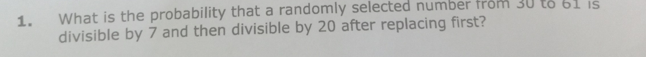 What is the probability that a randomly selected number from 30 to 61 is 
divisible by 7 and then divisible by 20 after replacing first?