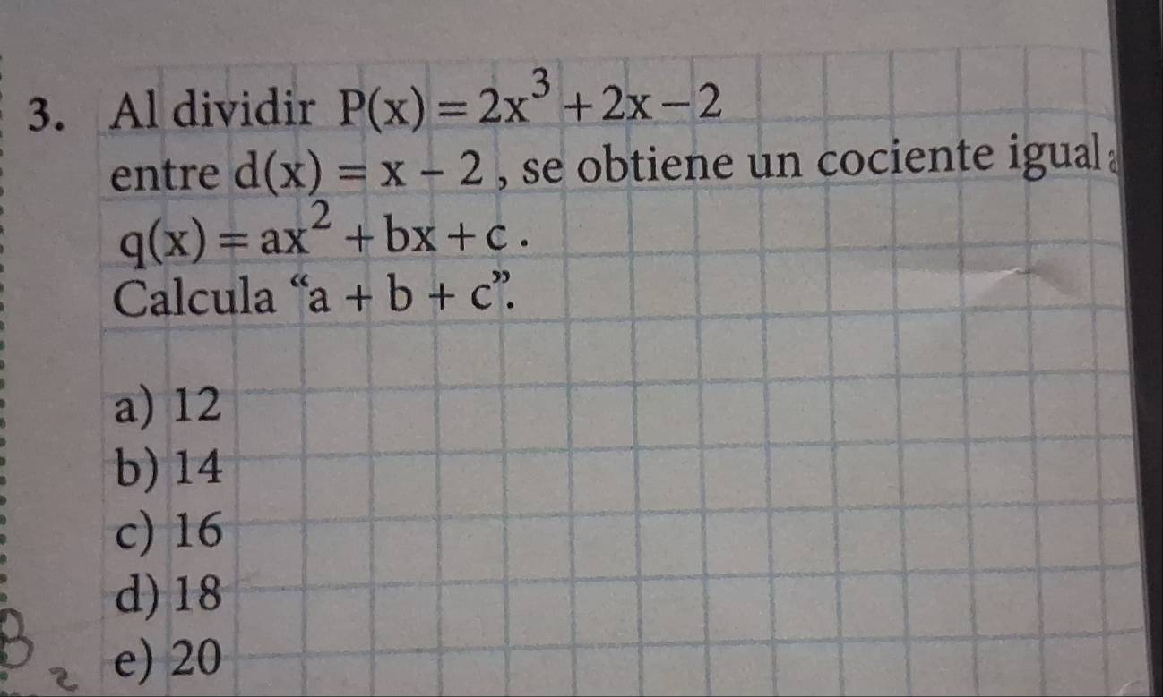 Al dividir P(x)=2x^3+2x-2
entre d(x)=x-2 , se obtiene un cociente igual .
q(x)=ax^2+bx+c. 
Calcula “ a+b+c'?
a) 12
b) 14
c) 16
d) 18
e) 20