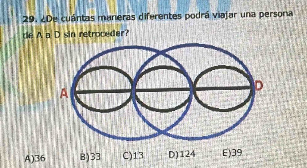 ¿De cuántas maneras diferentes podrá viajar una persona
de A a D sin retroceder?
A) 36 B) 33 C) 13 D) 124 E) 39