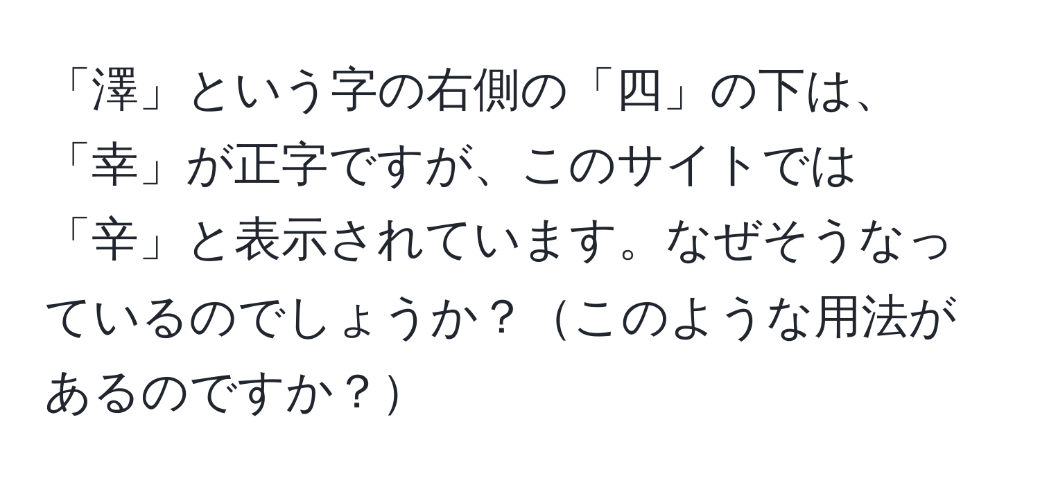 「澤」という字の右側の「四」の下は、「幸」が正字ですが、このサイトでは「辛」と表示されています。なぜそうなっているのでしょうか？このような用法があるのですか？