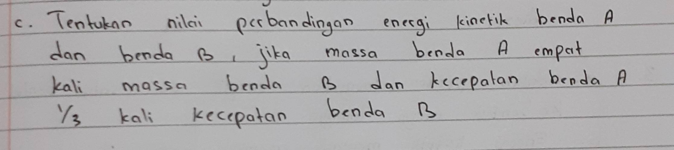 Tentuknn nilci pcbandingan energi kinerik benda A 
dan benda B, jika massa benda A emport 
kali massa benda B dan kecepatan benda A 
Ys kali kecepatan benda B