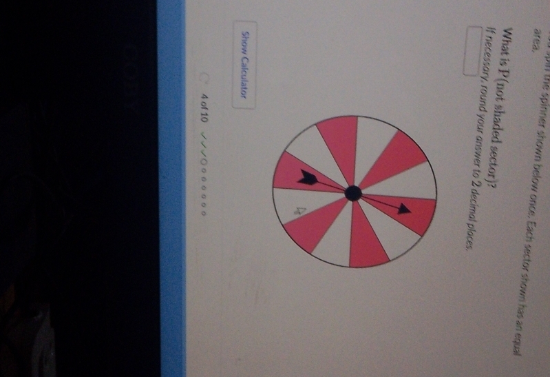 area, 
0in the spinner shown below once. Each sector shown has an equal 
What is P (not shaded sector)? 
If necessary, round your answer to 2 decimal places. 
Show Calculator 
4 of 10