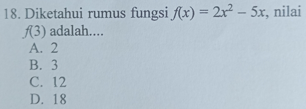 Diketahui rumus fungsi f(x)=2x^2-5x , nilai
f(3) adalah....
A. 2
B. 3
C. 12
D. 18