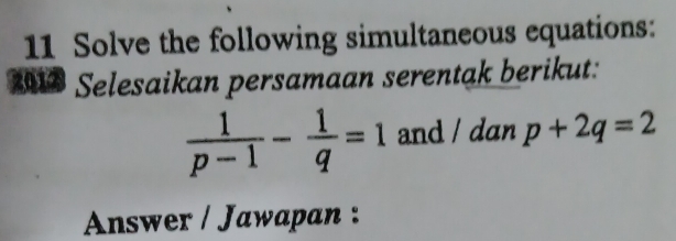 Solve the following simultaneous equations: 
20 Selesaikan persamaan serentak berikut:
 1/p-1 - 1/q =1 and / dan p+2q=2
Answer / Jawapan :