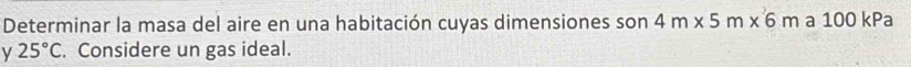 Determinar la masa del aire en una habitación cuyas dimensiones son 4m* 5m* 6m a 100 kPa
y 25°C. Considere un gas ideal.