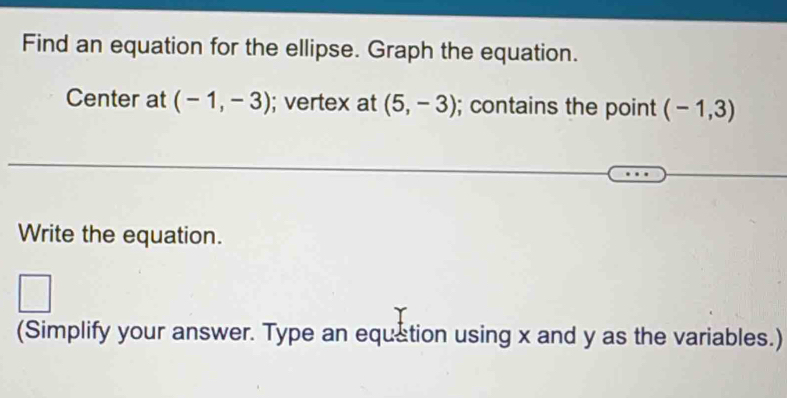 Find an equation for the ellipse. Graph the equation. 
Center at (-1,-3); vertex at (5,-3); contains the point (-1,3)
Write the equation. 
□ 
(Simplify your answer. Type an equstion using x and y as the variables.)