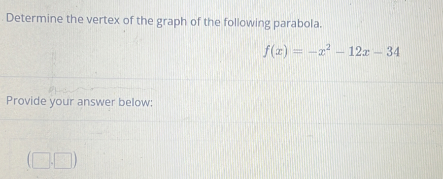 Determine the vertex of the graph of the following parabola.
f(x)=-x^2-12x-34
Provide your answer below:
(□ ,□ )