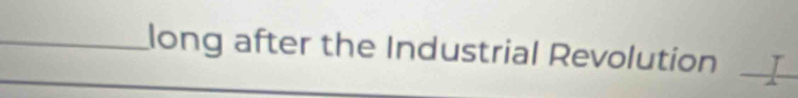 long after the Industrial Revolution _I 
_