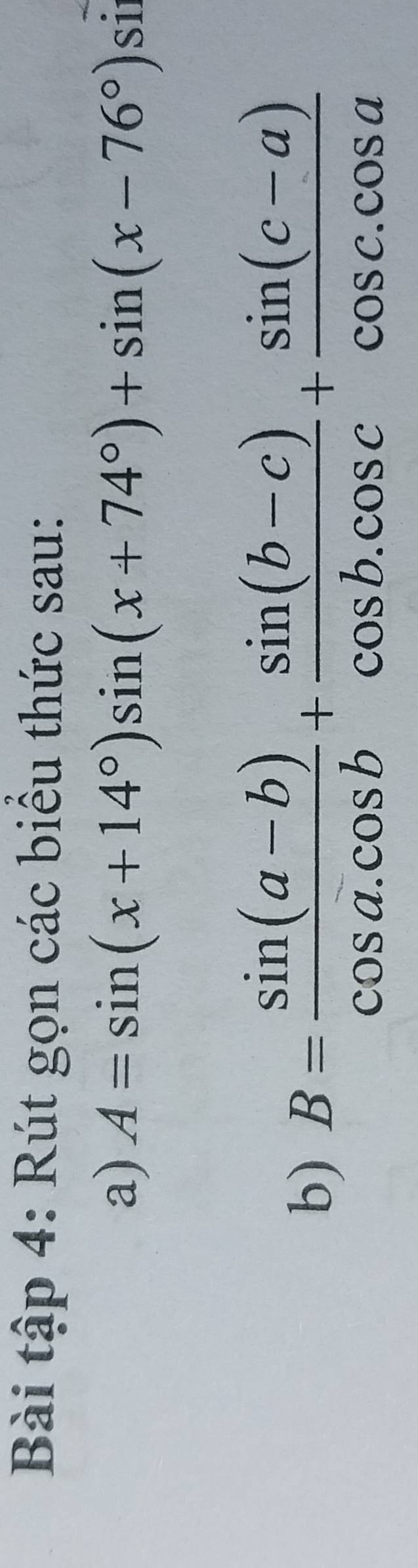 Bài tập 4: Rút gọn các biểu thức sau: 
a) A=sin (x+14°)sin (x+74°)+sin (x-76°) si 
b) B= (sin (a-b))/cos a.cos b + (sin (b-c))/cos b.cos c + (sin (c-a))/cos c.cos a 