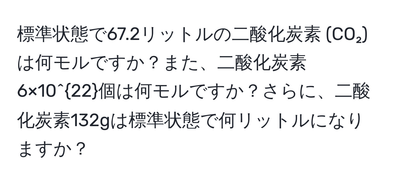 標準状態で67.2リットルの二酸化炭素 (CO₂) は何モルですか？また、二酸化炭素6×10^(22)個は何モルですか？さらに、二酸化炭素132gは標準状態で何リットルになりますか？