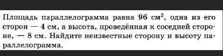 Πлошηадь πараллелограмма равна 96cm^2 ,одна из его 
сτорон — 4 см, а высоτа, проведенная к соседней сτоро- 
не, — 8см. Найдите неизвестные сторону и высоту па- 
раллелограмма.