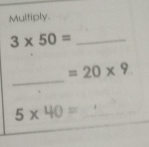 Multiply.
3* 50= _
=20* 9
_
5* 40=