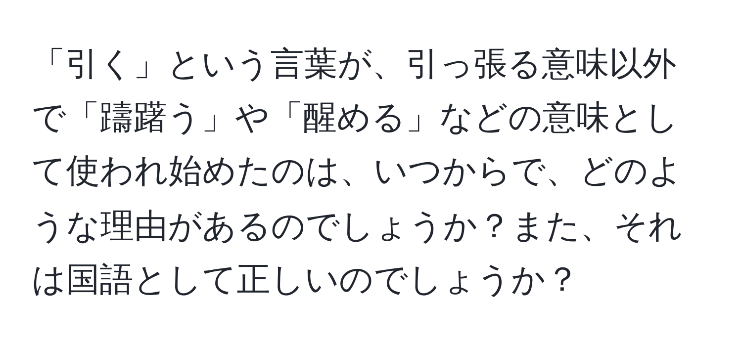 「引く」という言葉が、引っ張る意味以外で「躊躇う」や「醒める」などの意味として使われ始めたのは、いつからで、どのような理由があるのでしょうか？また、それは国語として正しいのでしょうか？