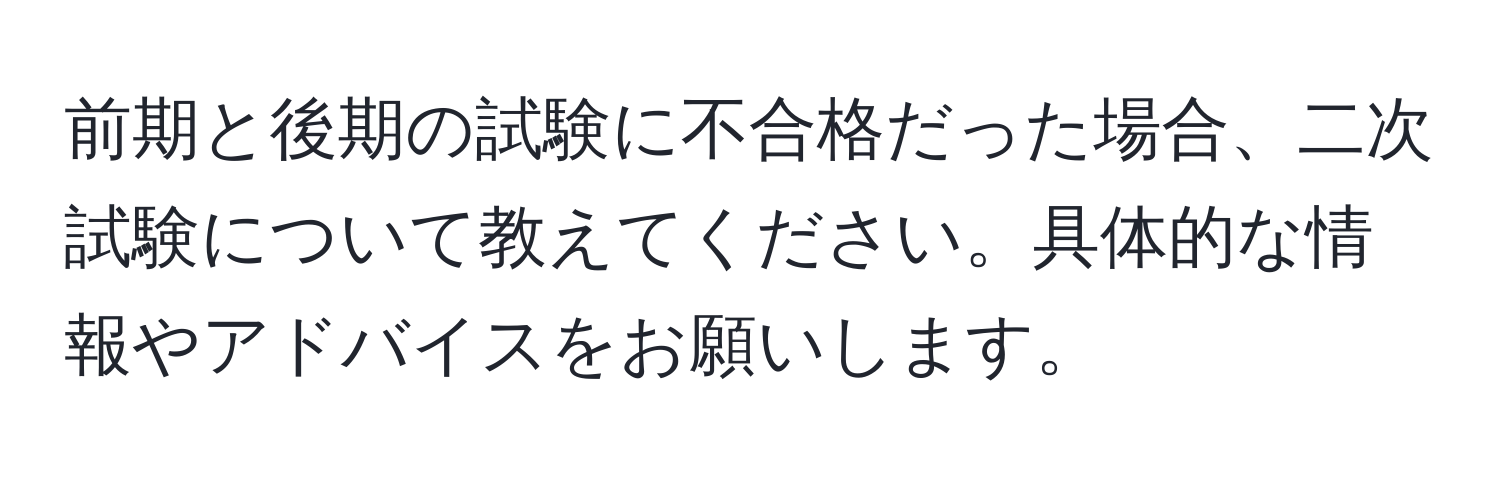 前期と後期の試験に不合格だった場合、二次試験について教えてください。具体的な情報やアドバイスをお願いします。