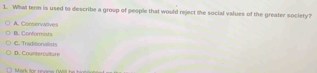 What term is used to describe a group of people that would reject the social values of the greater society?
A. Conservatives
B. Conformists
C. Traditionalists
D. Counterculture
Mark for review (Will he highligh