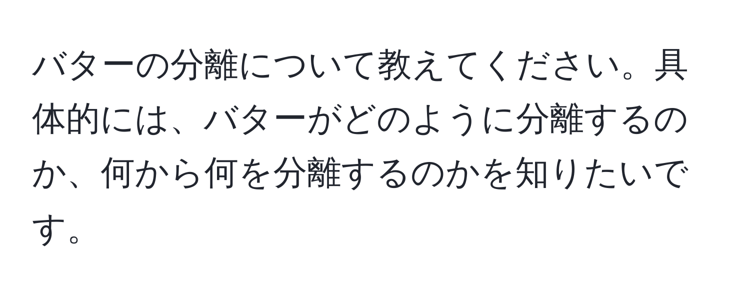 バターの分離について教えてください。具体的には、バターがどのように分離するのか、何から何を分離するのかを知りたいです。