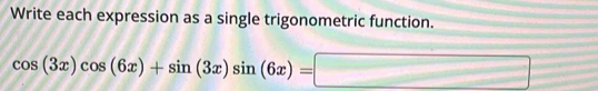 Write each expression as a single trigonometric function.
cos (3x)cos (6x)+sin (3x)sin (6x)=□