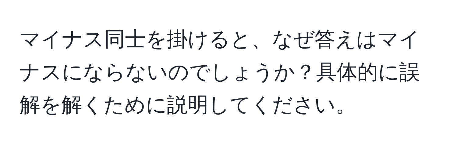 マイナス同士を掛けると、なぜ答えはマイナスにならないのでしょうか？具体的に誤解を解くために説明してください。