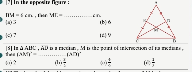 [7] In the opposite figure :
BM=6cm. , then ME= _ cm.
(a) 3 (b) 6
(c) 7 (d) 9
[8] In △ ABC, overline AD is a median , M is the point of intersection of its medians ,
then (AM)^2= _........ _ (AD)^2
(a) 2 (b)  3/2  (c)  4/9  (d)  1/2 