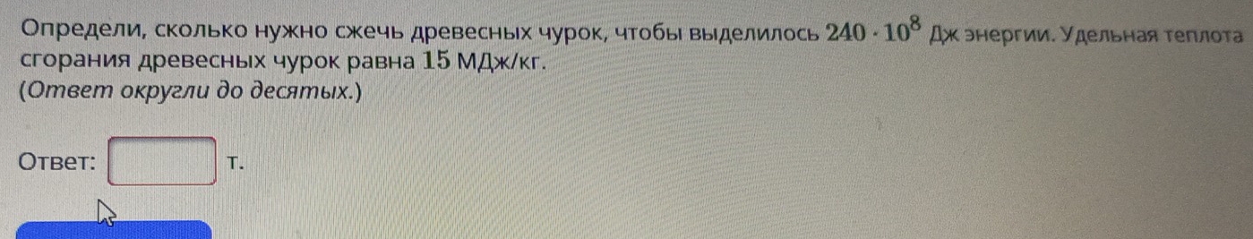 Определи, сколько нужно сжечь древесньх чурок, чтобь выделилось 240· 10^8mu x κэнергии. удельная τеπлοτа 
сгорания древесньх чурок равна 15 МДжίкг. 
(Ответ оκругли дο десятых.) 
Otbet: □ T.