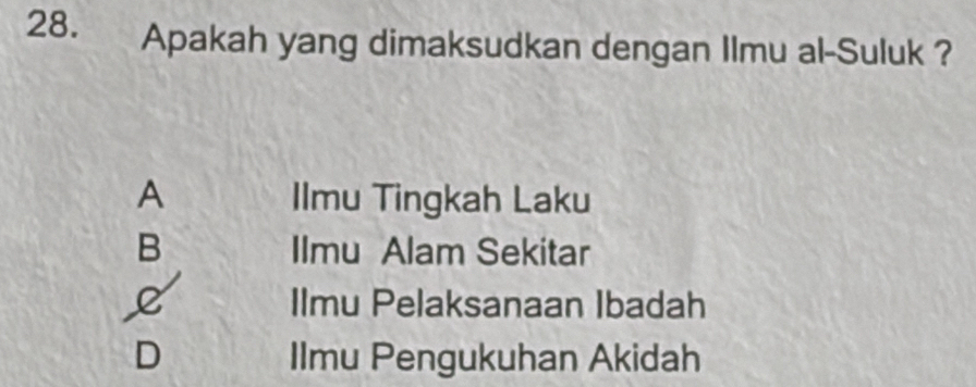 Apakah yang dimaksudkan dengan Ilmu al-Suluk ?
A Ilmu Tingkah Laku
B Ilmu Alam Sekitar
C Ilmu Pelaksanaan Ibadah
D Ilmu Pengukuhan Akidah