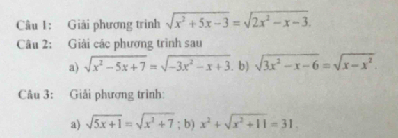 Giải phương trình sqrt(x^2+5x-3)=sqrt(2x^2-x-3). 
Câu 2: Giải các phương trình sau 
a) sqrt(x^2-5x+7)=sqrt(-3x^2-x+3). b) sqrt(3x^2-x-6)=sqrt(x-x^2). 
Câu 3: Giải phương trình: 
a) sqrt(5x+1)=sqrt(x^2+7); b) x^2+sqrt(x^2+11)=31.