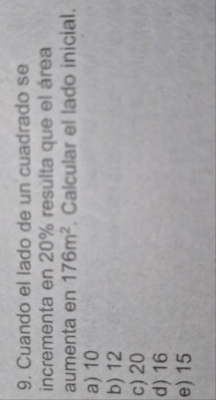 Cuando el lado de un cuadrado se
incrementa en 20% resulta que el área
aumenta en 176m^2. Calcular el lado inicial.
a) 10
b) 12
c) 20
d) 16
e) 15