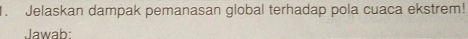 Jelaskan dampak pemanasan global terhadap pola cuaca ekstrem! 
Jawab: